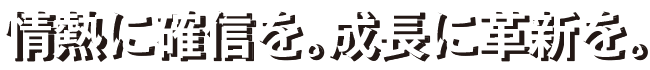 情熱に確信を。成長に確信を。